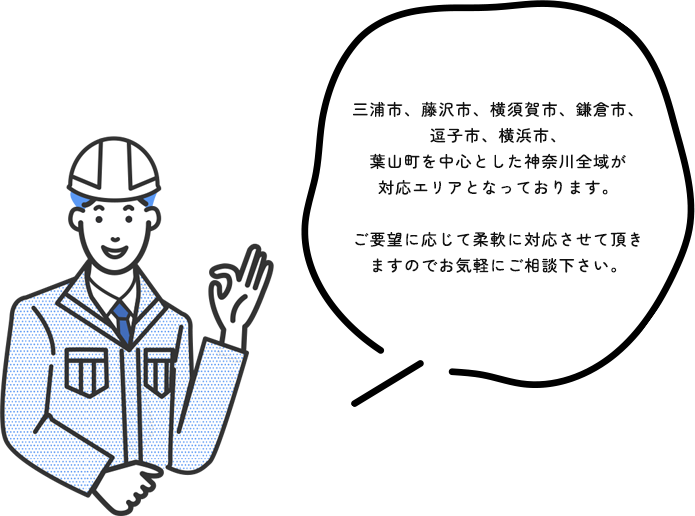 三浦市、藤沢市、横須賀市、鎌倉市、逗子市、横浜市、葉山町を中心とした神奈川全域が対応エリアとなっております。ご要望に応じて柔軟に対応させて頂きますのでお気軽にご相談下さい。